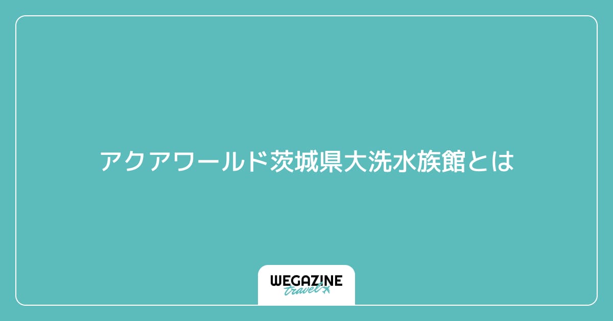 アクアワールド茨城県大洗水族館とは