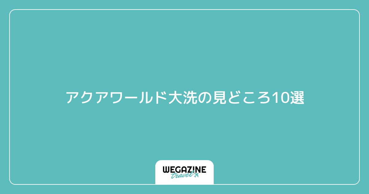 アクアワールド大洗の見どころ10選