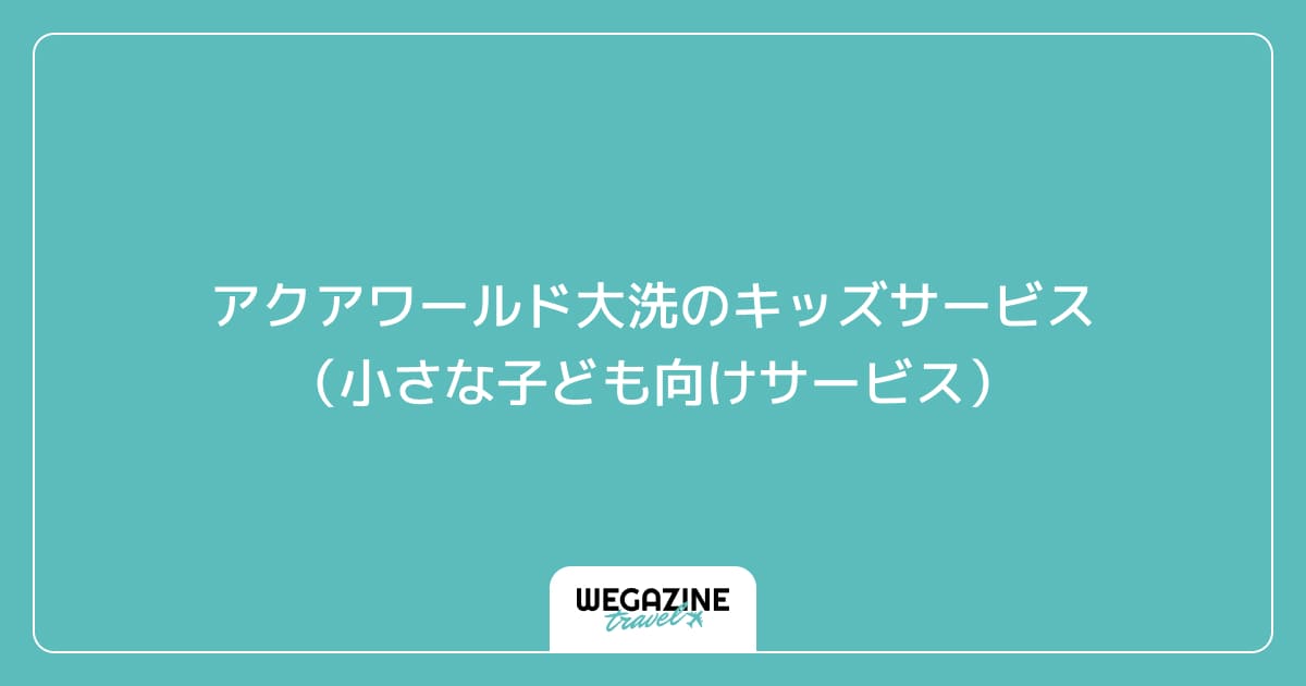 アクアワールド大洗のキッズサービス(小さな子ども向けサービス)