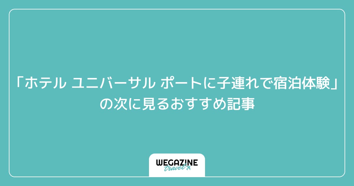 「ホテル ユニバーサル ポートに子連れで宿泊体験」の次に見るおすすめ記事