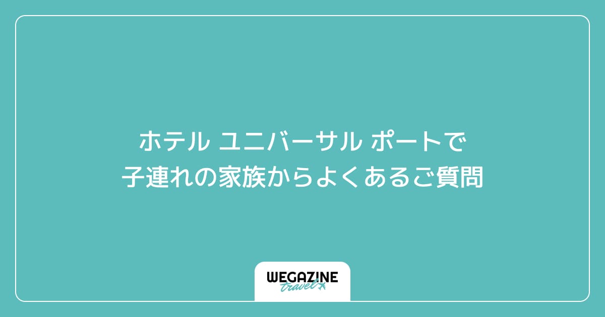 ホテル ユニバーサル ポートで子連れの家族からよくあるご質問