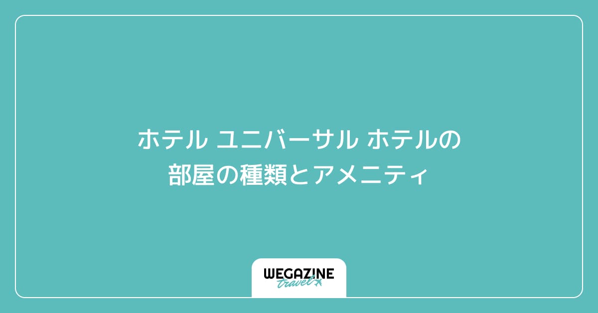 ホテル ユニバーサル ホテルの部屋の種類とアメニティ