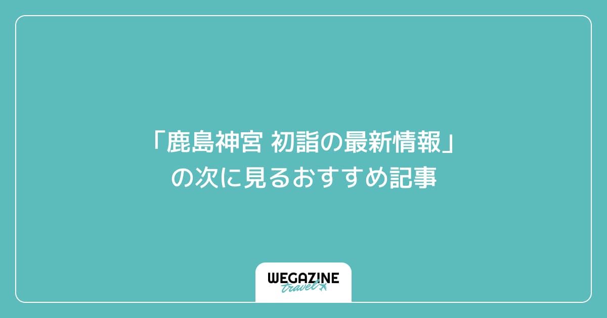 「鹿島神宮 初詣の最新情報」の次に見るおすすめ記事
