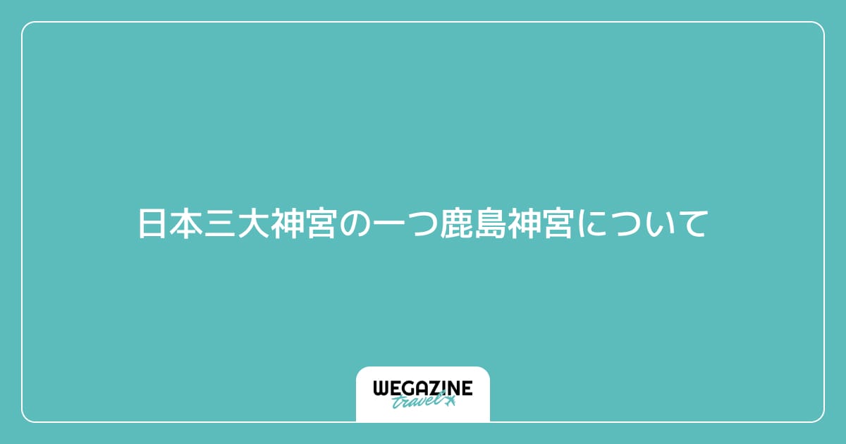 日本三大神宮の一つ鹿島神宮について