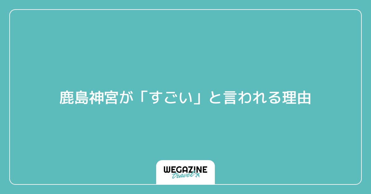 鹿島神宮が「すごい」と言われる理由
