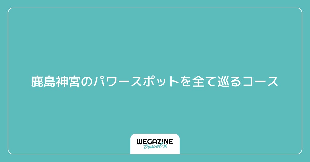 鹿島神宮のパワースポットを全て巡るコース