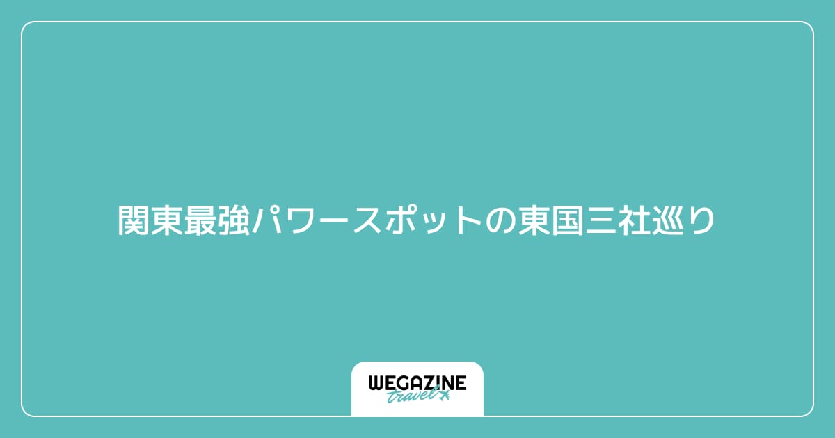 関東最強パワースポットの東国三社巡り