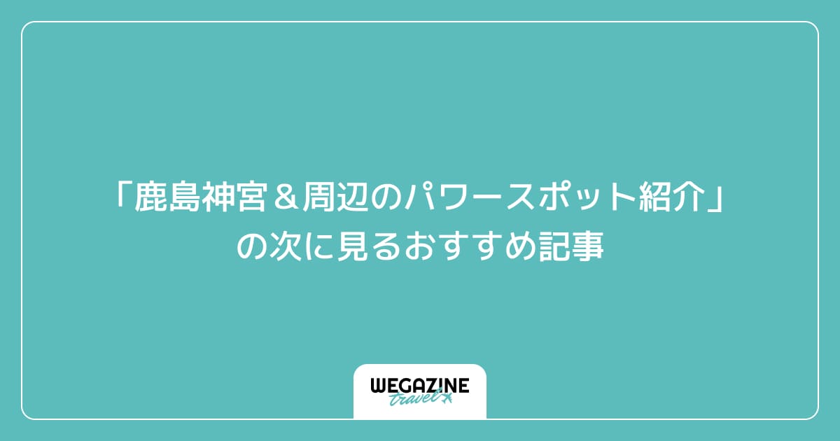 「鹿島神宮＆周辺のパワースポット紹介」の次に見るおすすめ記事