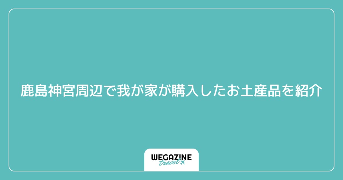 鹿島神宮周辺で我が家が購入したお土産品を紹介
