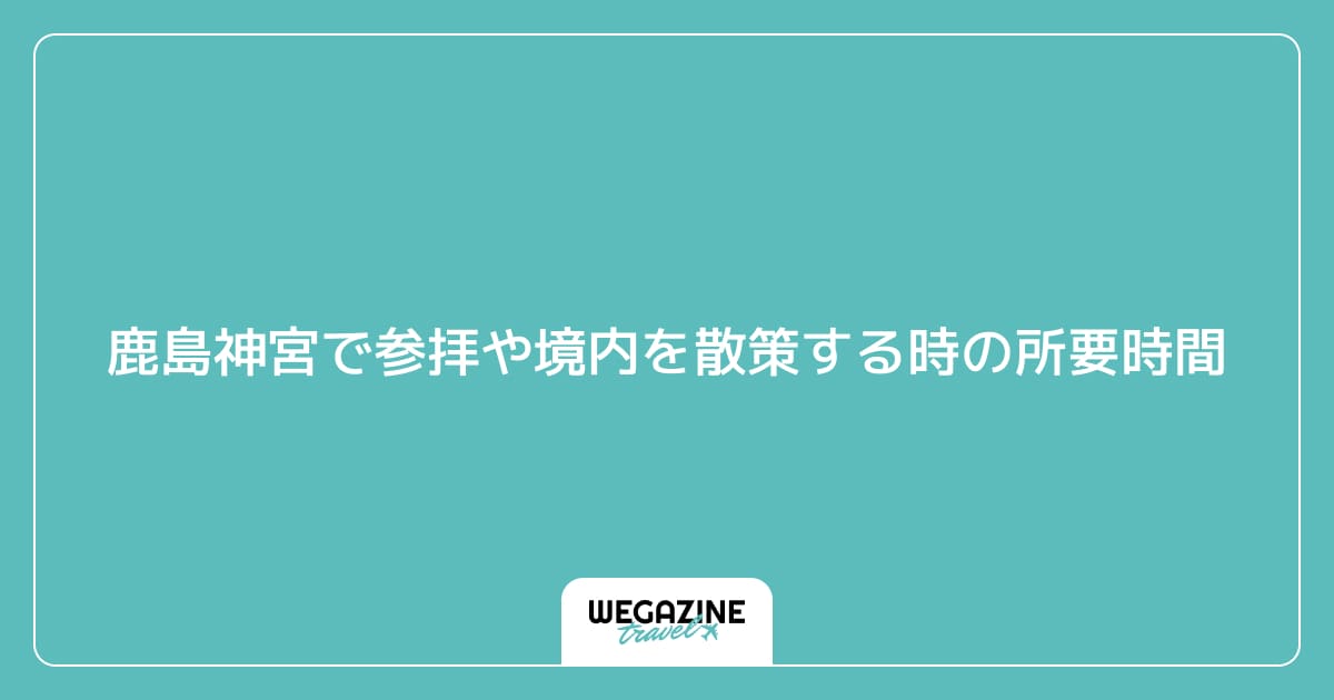 鹿島神宮で参拝や境内を散策する時の所要時間
