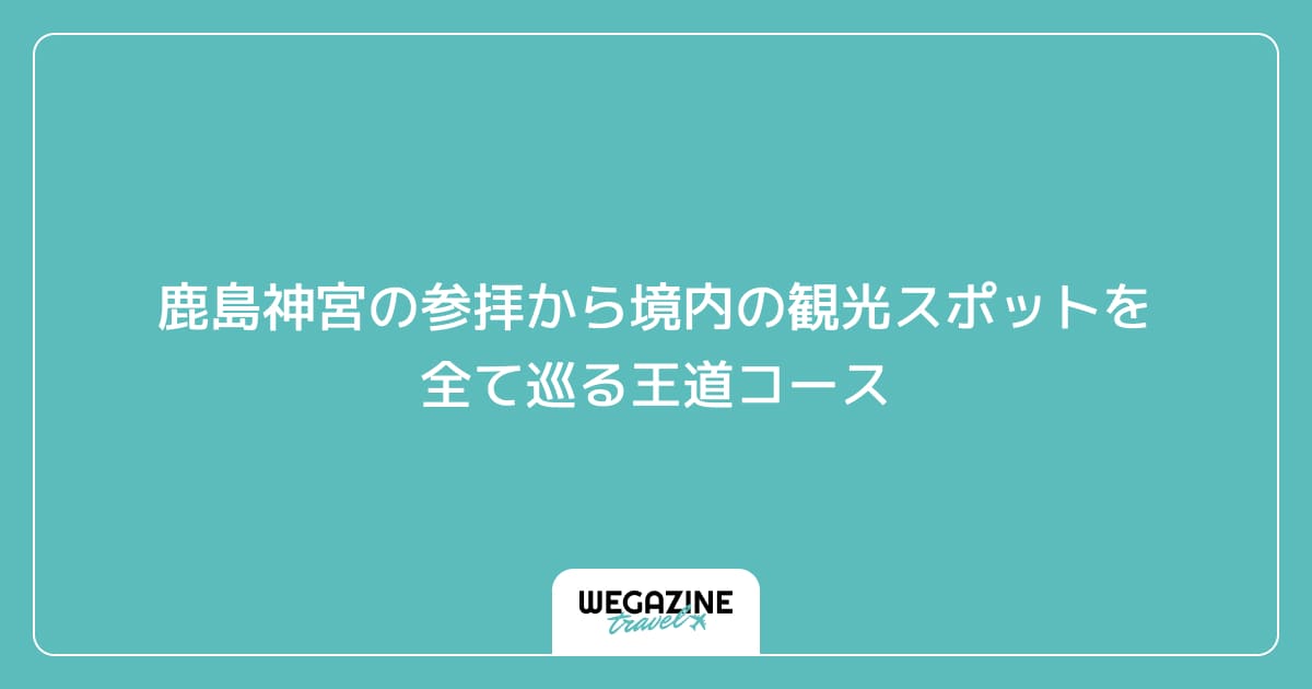 鹿島神宮の参拝から境内の観光スポットを全て巡る王道コース