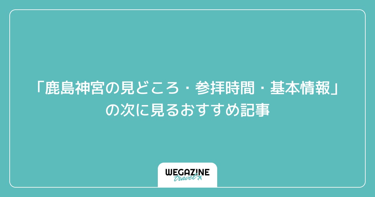 「鹿島神宮の見どころ・参拝時間・基本情報」の次に見るおすすめ記事