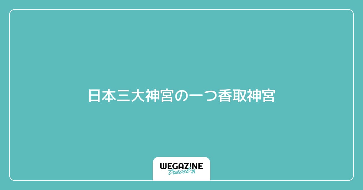 日本三大神宮の一つ香取神宮