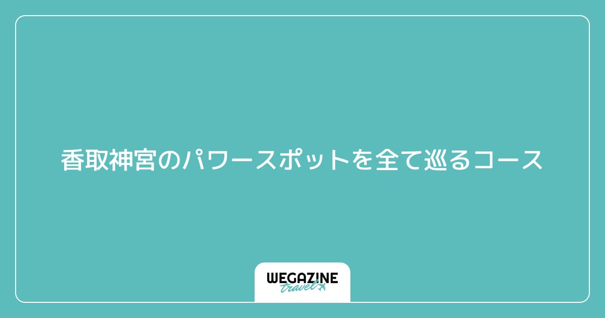 香取神宮のパワースポットを全て巡るコース