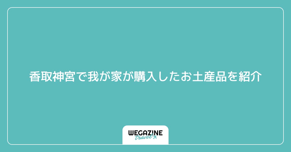 香取神宮で我が家が購入したお土産品を紹介