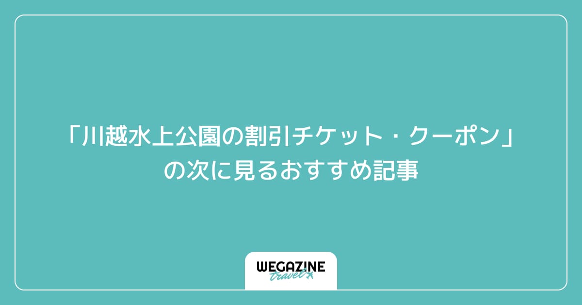 「川越水上公園の割引チケット・クーポン・優待」の次に見るおすすめ記事