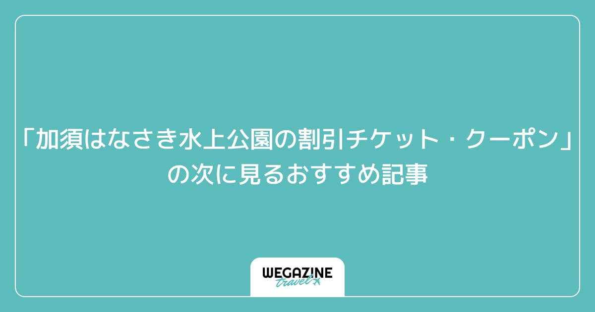 「加須はなさき水上公園の割引チケット・クーポン・優待」の次に見るおすすめ記事