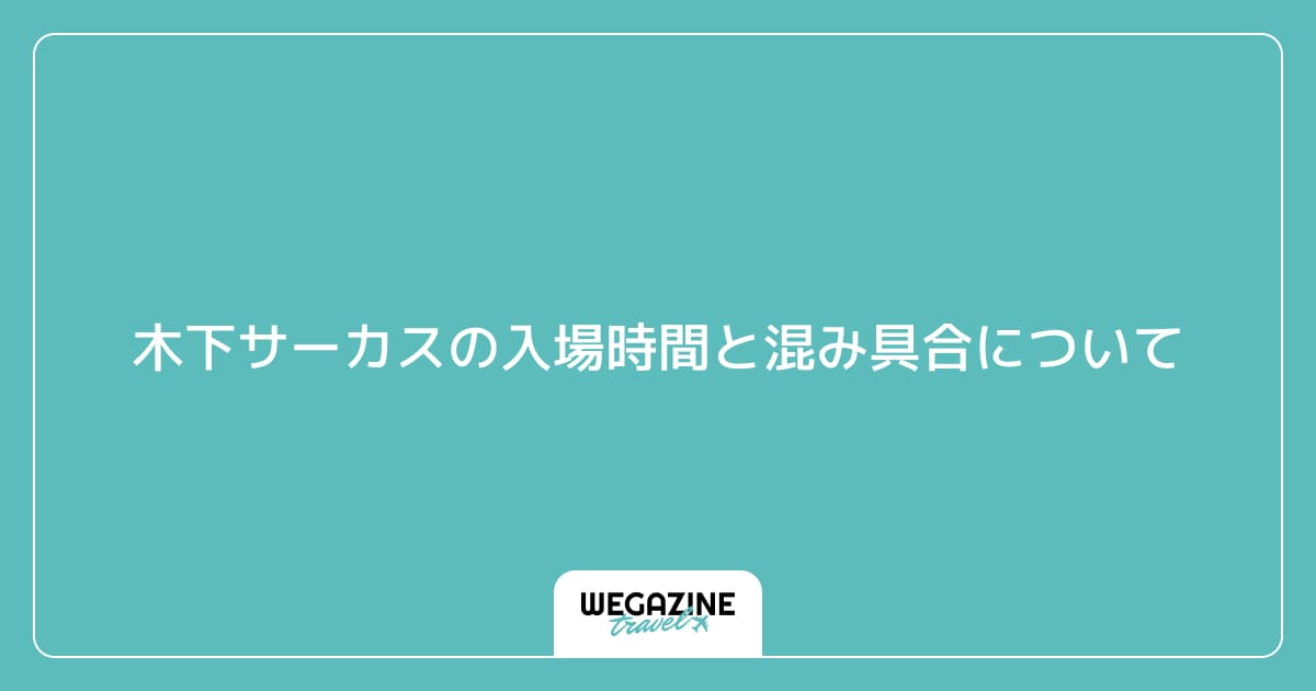 木下サーカスの入場時間と混み具合について