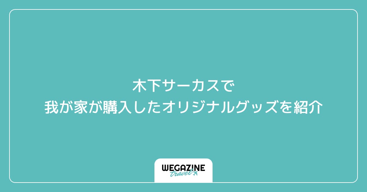 木下サーカスで我が家が購入したオリジナルグッズを紹介