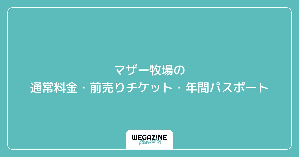 マザー牧場の通常料金・前売りチケット・年間パスポート