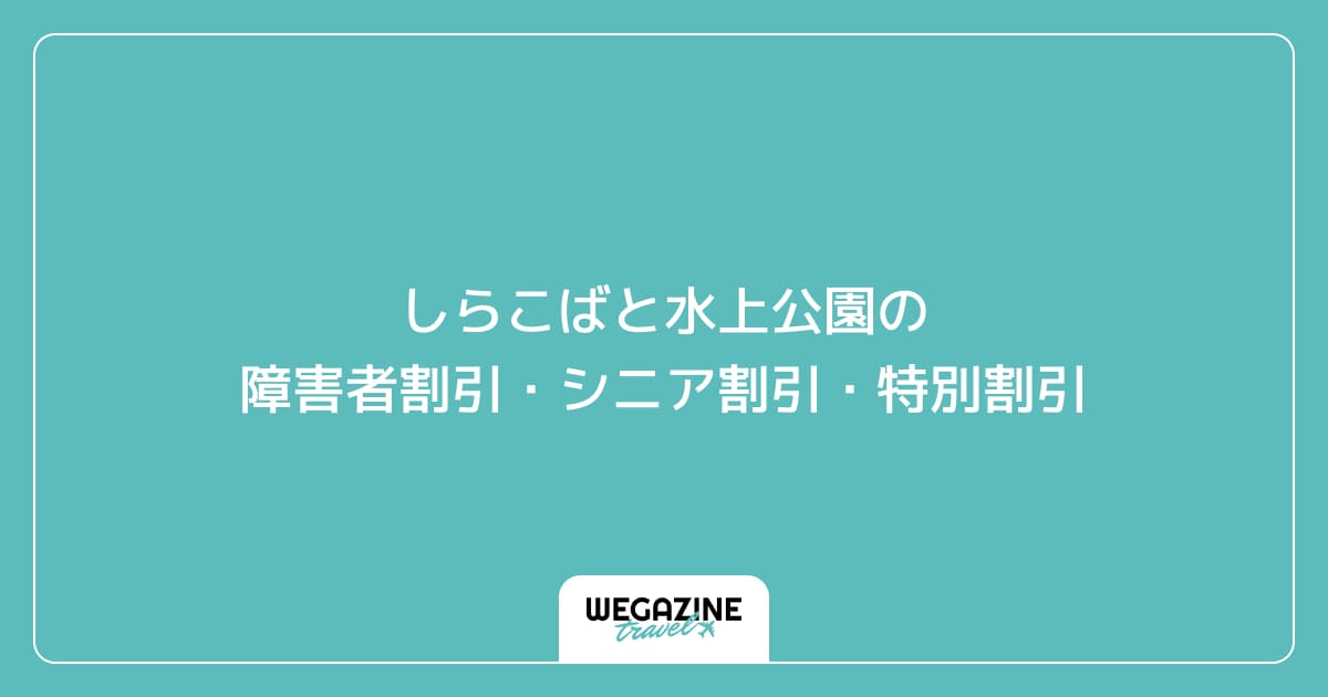 しらこばと水上公園の障害者割引・シニア割引・学割・特別割引
