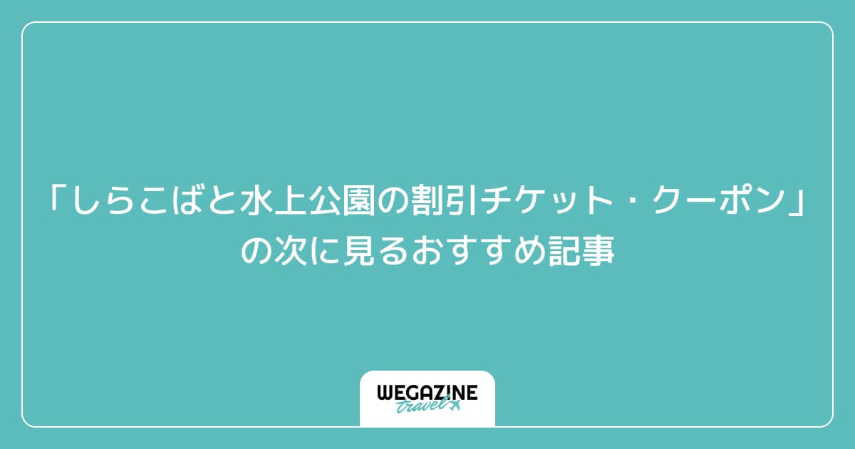 「しらこばと水上公園の割引チケット・クーポン・優待」の次に見るおすすめ記事