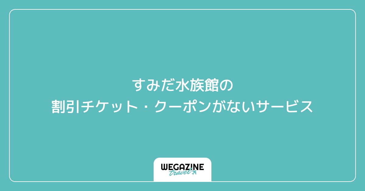 すみだ水族館の割引チケット・クーポンがないサービス