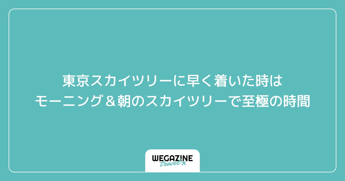 東京スカイツリーに早く着いた時はモーニング＆朝のスカイツリーで至極の時間