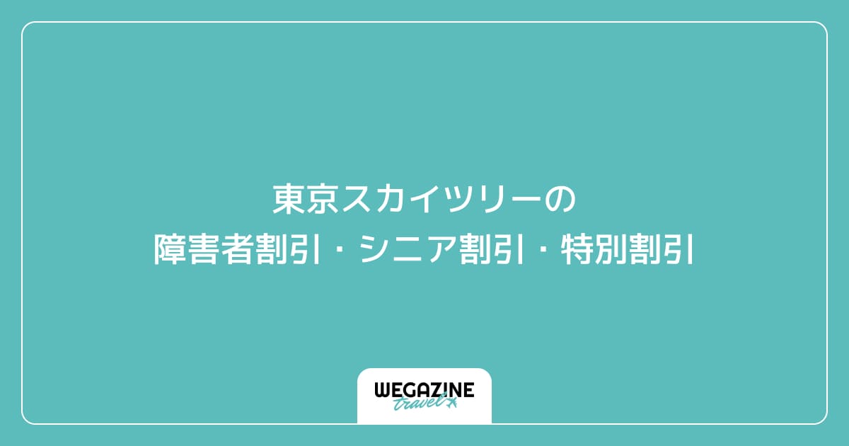 東京スカイツリーの障害者割引・シニア割引・学割・特別割引