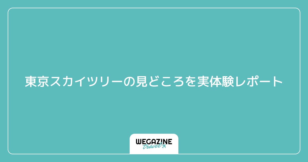 東京スカイツリーの見どころを実体験レポート