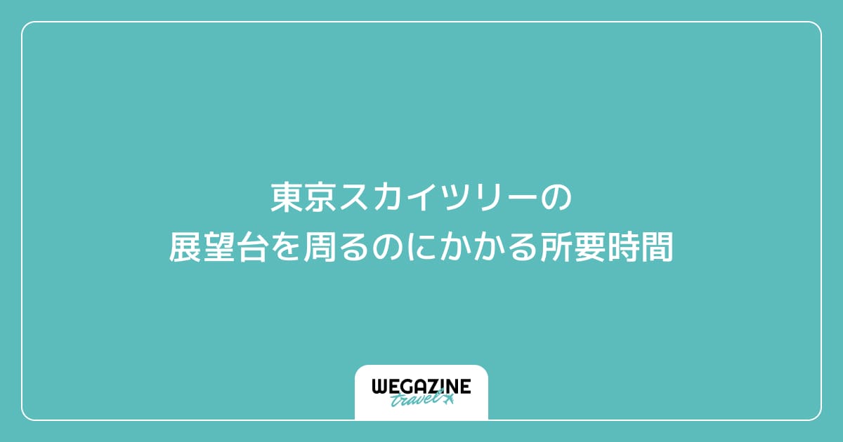 東京スカイツリーの展望台を周るのにかかる所要時間