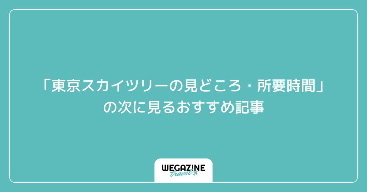 「東京スカイツリーの見どころ・楽しみ方・所要時間」の次に見るおすすめ記事