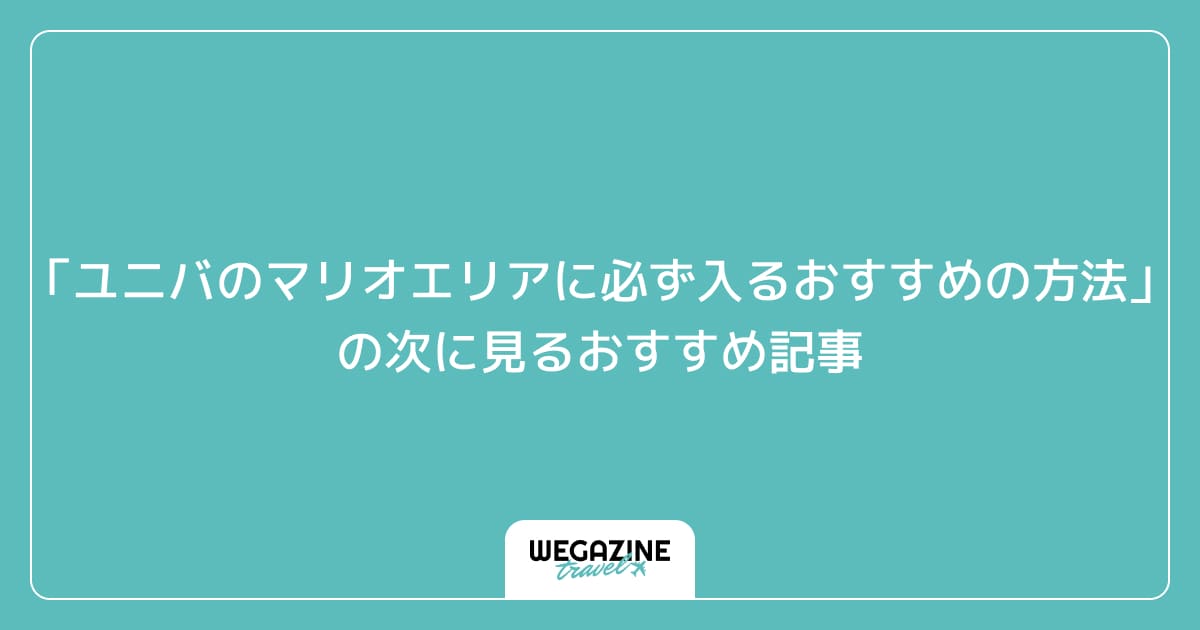 「ユニバのマリオエリアに必ず入るおすすめの方法」の次に見るおすすめ記事