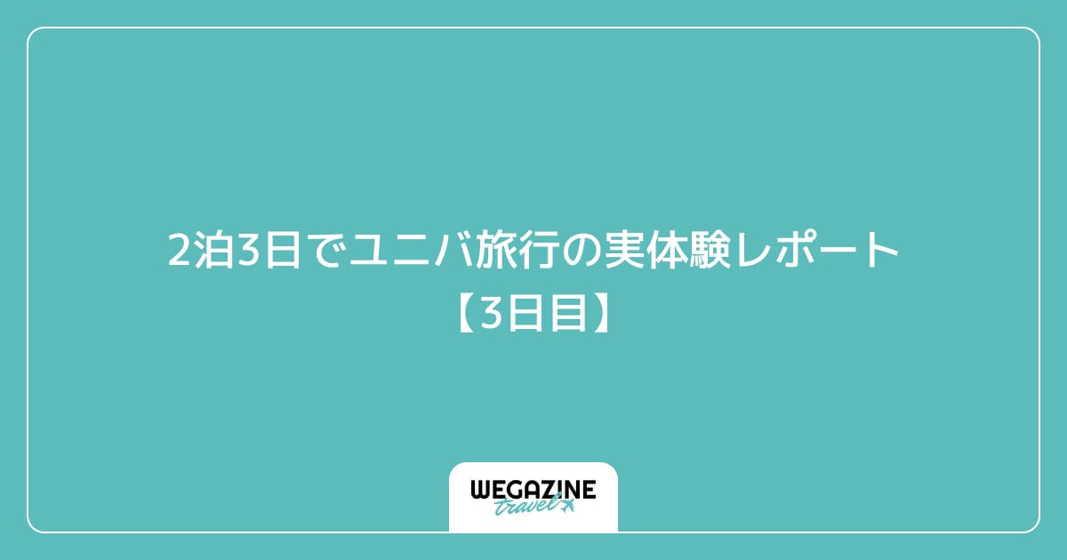2泊3日でユニバ旅行の実体験レポート【3日目】