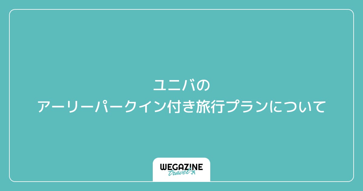 ユニバのアーリーパークイン付き旅行プランについて