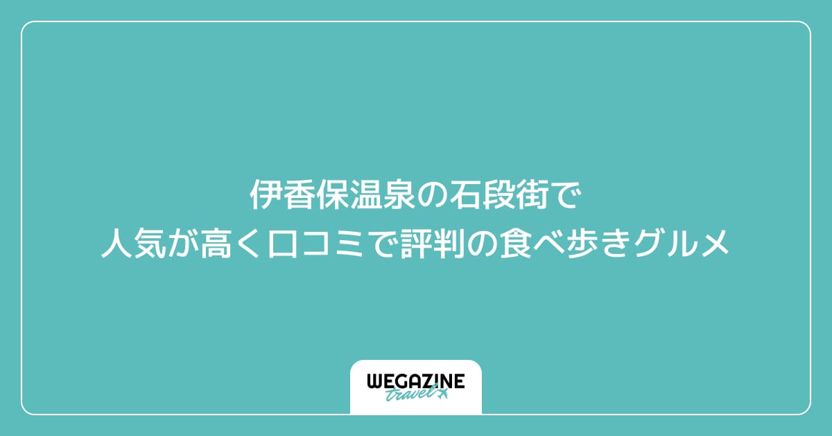 伊香保温泉の石段街で人気が高く口コミで評判の食べ歩きグルメ