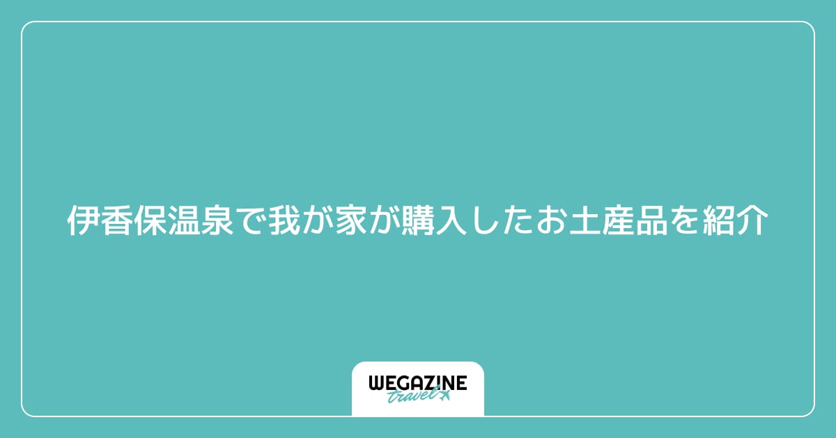 伊香保温泉で我が家が購入したお土産品を紹介