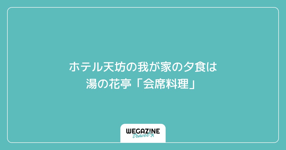 ホテル天坊の我が家の夕食は湯の花亭「会席料理」