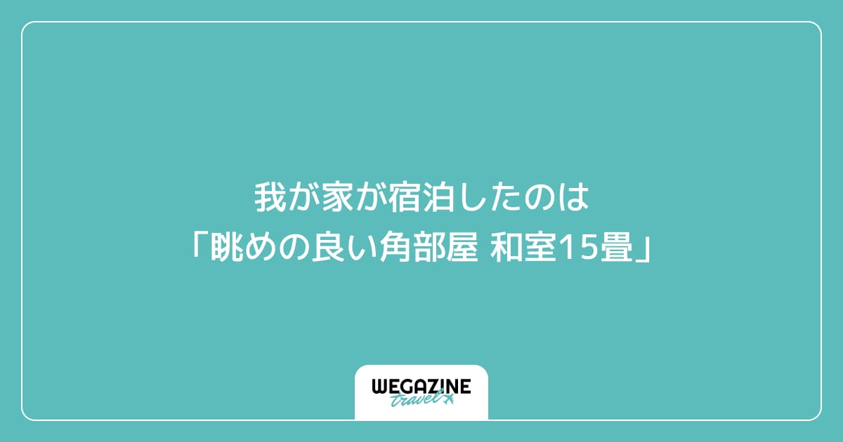 我が家が宿泊したのは「眺めの良い角部屋 和室15畳」