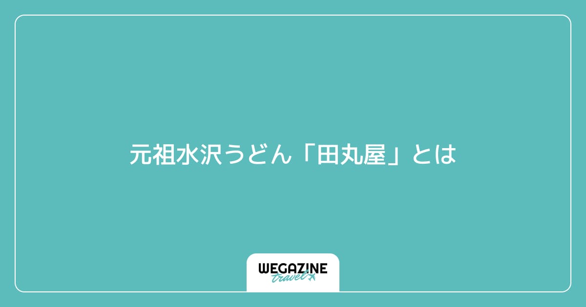 元祖水沢うどん「田丸屋」とは