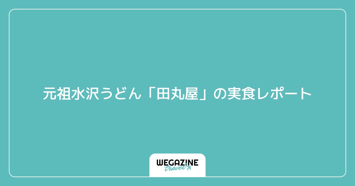 元祖水沢うどん「田丸屋」の実食レポート