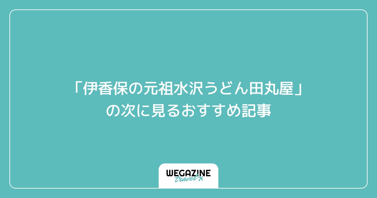 「伊香保の元祖水沢うどん田丸屋」の次に見るおすすめ記事