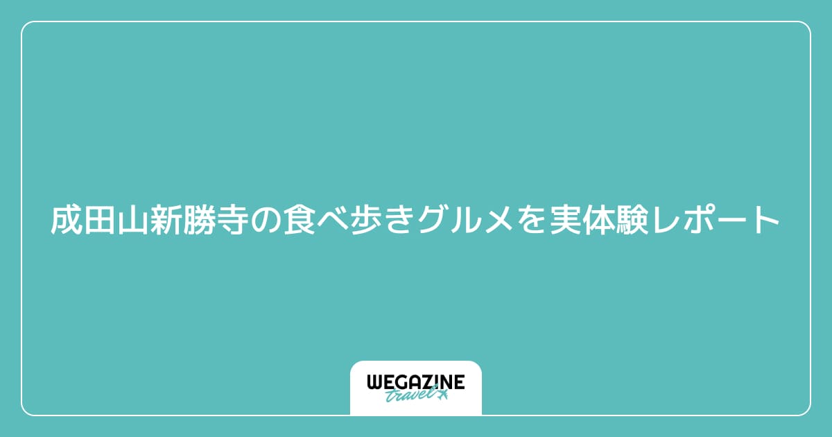 成田山新勝寺の食べ歩きグルメを実体験レポート