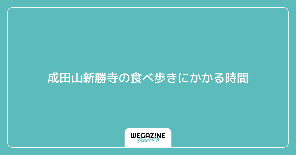 成田山新勝寺の食べ歩きにかかる時間