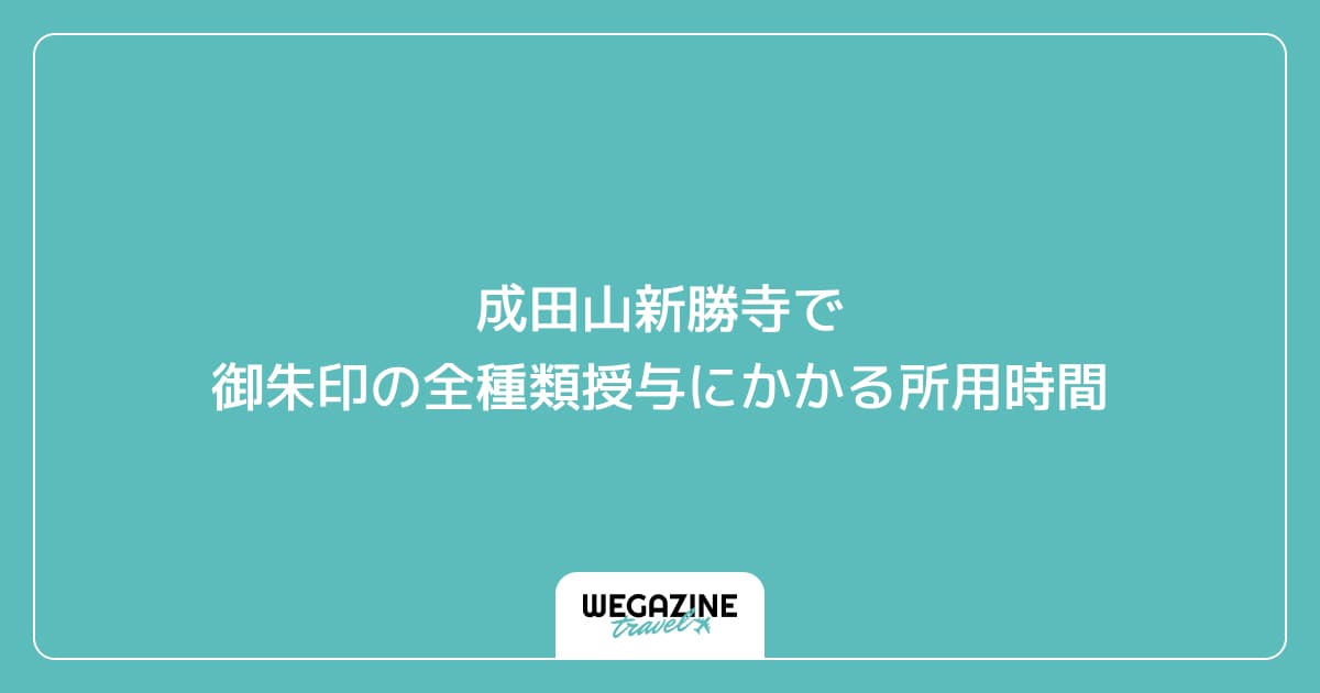 成田山新勝寺で御朱印の全種類授与にかかる所用時間