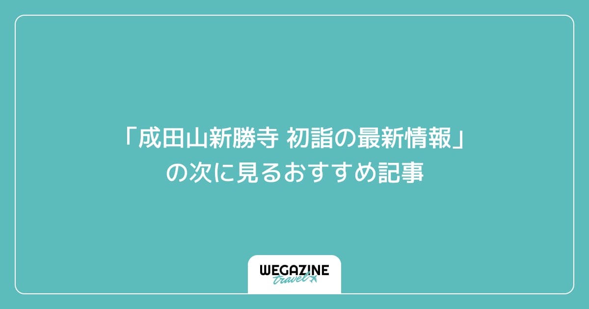「成田山新勝寺 初詣の最新情報」の次に見るおすすめ記事