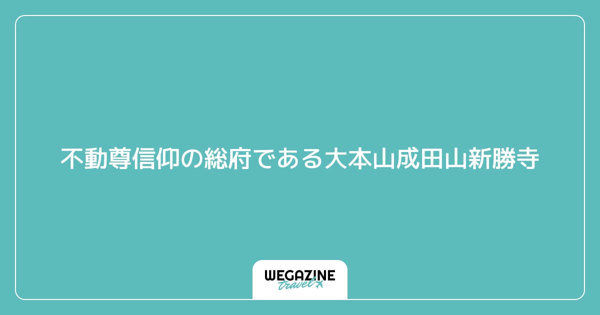 不動尊信仰の総府である大本山成田山新勝寺