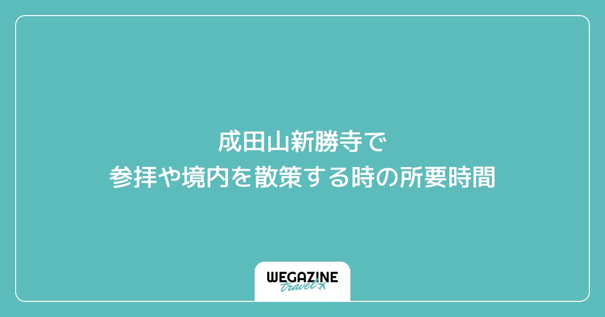 成田山新勝寺で参拝や境内を散策する時の所要時間