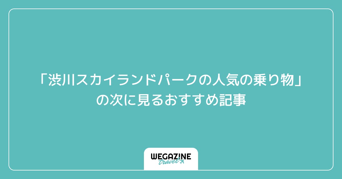 「渋川スカイランドパークの人気の乗り物・対象年齢・滞在時間・基本情報」の次に見るおすすめ記事