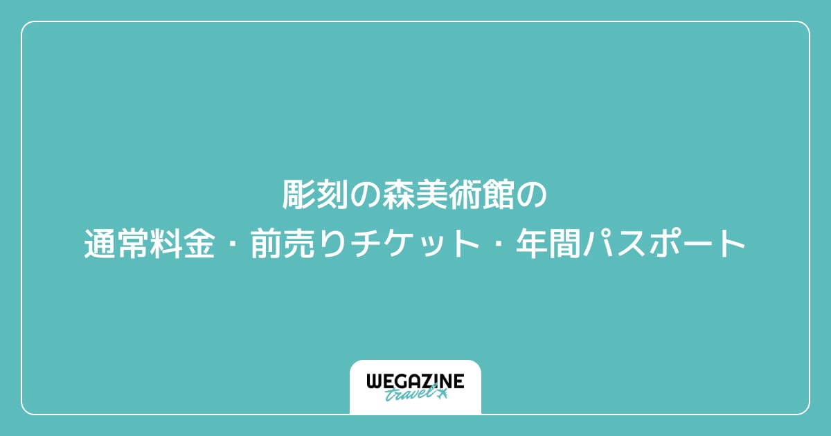 彫刻の森美術館の通常料金・前売りチケット・年間パスポート